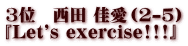 3位 西田 佳愛(2-5) 『Let's exercise!!!』