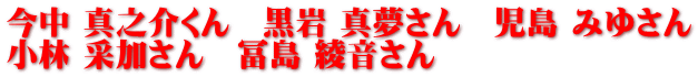 今中 真之介くん 黒岩 真夢さん 児島 みゆさん 小林 采加さん 冨島 綾音さん