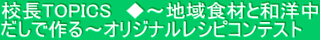校長TOPICS　◆～地域食材と和洋中 だしで作る～オリジナルレシピコンテスト