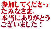 参加してくださっ たみなさま、 本当にありがとう ございました！
