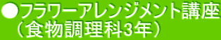 ●フラワーアレンジメント講座 　（食物調理科3年）