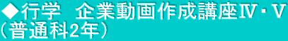 ◆行学　企業動画作成講座Ⅳ・Ⅴ （普通科2年）