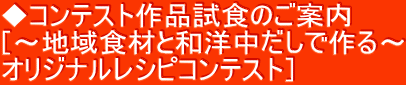 ◆コンテスト作品試食のご案内 ［～地域食材と和洋中だしで作る～ オリジナルレシピコンテスト］