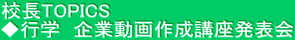校長TOPICS　 ◆行学　企業動画作成講座発表会