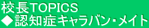 校長TOPICS　 ◆認知症キャラバン・メイト