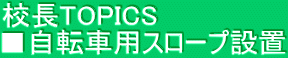 校長TOPICS　 ■自転車用スロープ設置