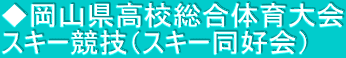 ◆岡山県高校総合体育大会 スキー競技（スキー同好会）