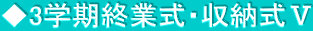 ◆3学期終業式・収納式Ⅴ