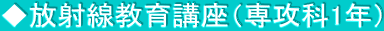 ◆放射線教育講座（専攻科1年）