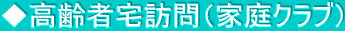 ◆高齢者宅訪問（家庭クラブ）