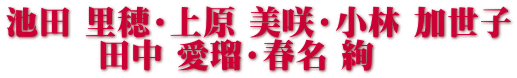 池田 里穂・上原 美咲・小林 加世子        田中 愛瑠・春名 絢