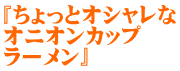 『ちょっとオシャレな オニオンカップ ラーメン』