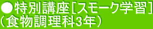 ●特別講座［スモーク学習］ （食物調理科3年）