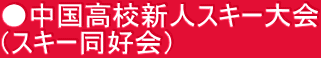 ●中国高校新人スキー大会 （スキー同好会）
