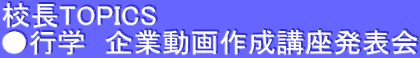 校長TOPICS ●行学　企業動画作成講座発表会