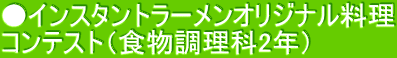 ●インスタントラーメンオリジナル料理 コンテスト（食物調理科2年） 