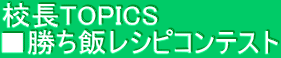 校長TOPICS　 ■勝ち飯レシピコンテスト