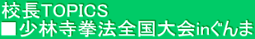 校長TOPICS　 ■少林寺拳法全国大会inぐんま
