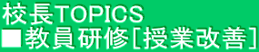 校長TOPICS ■教員研修［授業改善］