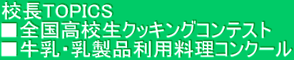 校長TOPICS ■全国高校生クッキングコンテスト ■牛乳・乳製品利用料理コンクール