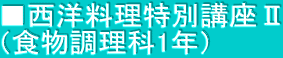 ■西洋料理特別講座Ⅱ （食物調理科1年）