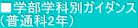 ■学部学科別ガイダンス （普通科2年）