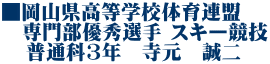 ■岡山県高等学校体育連盟　 　専門部優秀選手 スキー競技    普通科3年　寺元　誠二
