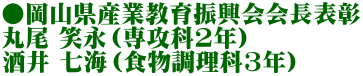 ●岡山県産業教育振興会会長表彰 丸尾 笑永（専攻科2年） 酒井 七海（食物調理科3年）