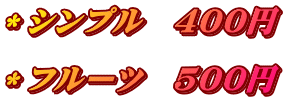 ＊シンプル　400円  ＊フルーツ　500円