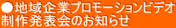 ●地域企業プロモーションビデオ 制作発表会のお知らせ