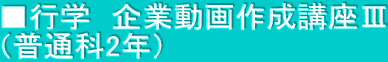 ■行学　企業動画作成講座Ⅲ （普通科2年） 