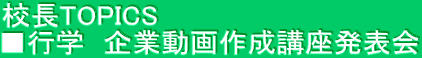 校長TOPICS ■行学　企業動画作成講座発表会 