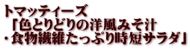 トマッティーズ  「色とりどりの洋風みそ汁 ・食物繊維たっぷり時短サラダ」