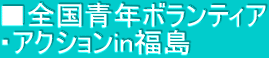 ■全国青年ボランティア ・アクションin福島