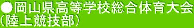 ●岡山県高等学校総合体育大会 （陸上競技部） 