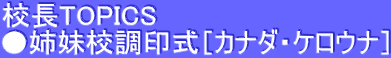 校長TOPICS ●姉妹校調印式［カナダ・ケロウナ］