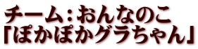 チーム：おんなのこ　 「ぽかぽかグラちゃん」