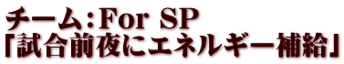 チーム：For SP　 「試合前夜にエネルギー補給」